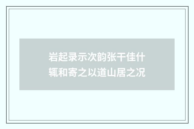 岩起录示次韵张干佳什辄和寄之以道山居之况