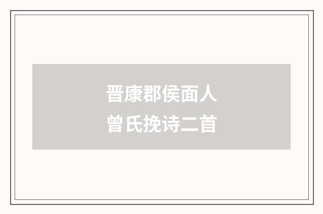 晋康郡侯面人曾氏挽诗二首