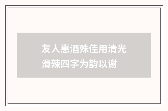 友人惠酒殊佳用清光滑辣四字为韵以谢