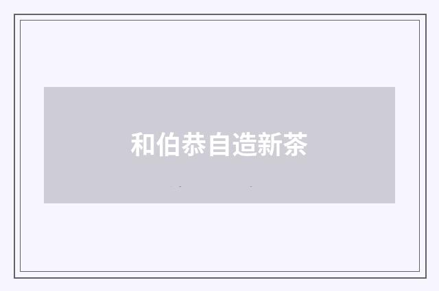 和伯恭自造新茶