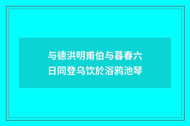 与德洪明甫伯与暮春六日同登乌饮於浴鸦池琴