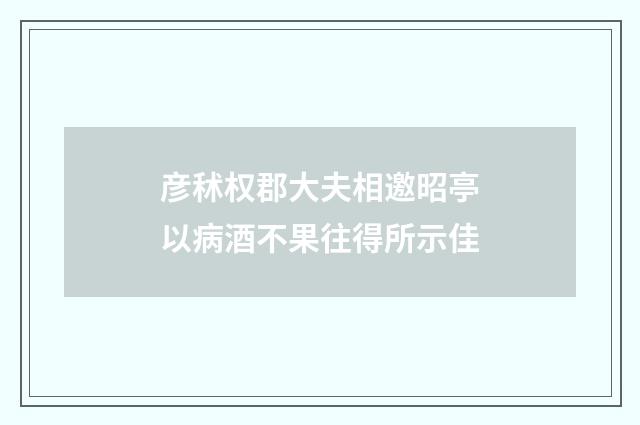 彦秫权郡大夫相邀昭亭以病酒不果往得所示佳