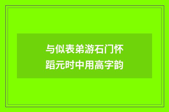 与似表弟游石门怀蹈元时中用高字韵