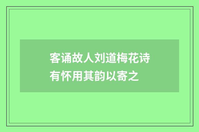 客诵故人刘道梅花诗有怀用其韵以寄之