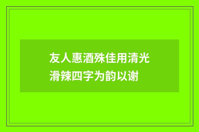 友人惠酒殊佳用清光滑辣四字为韵以谢