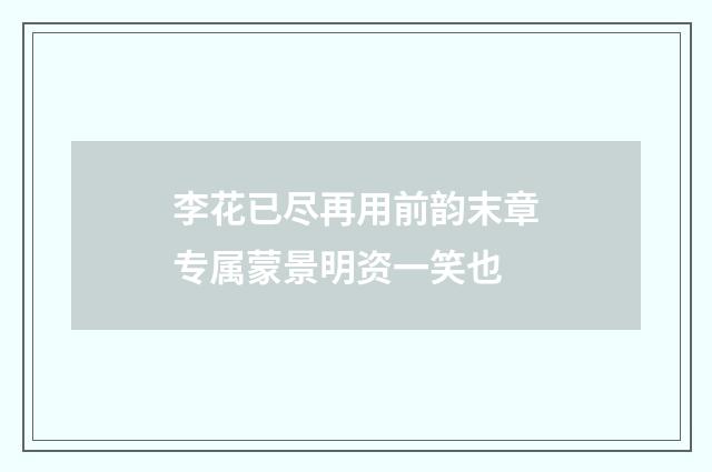 李花已尽再用前韵末章专属蒙景明资一笑也