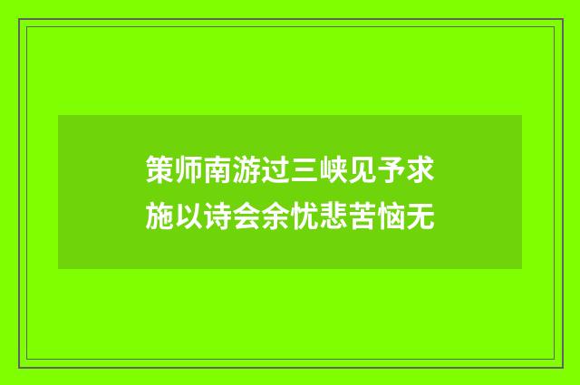 策师南游过三峡见予求施以诗会余忧悲苦恼无