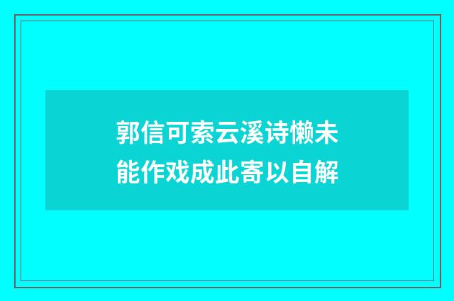 郭信可索云溪诗懒未能作戏成此寄以自解