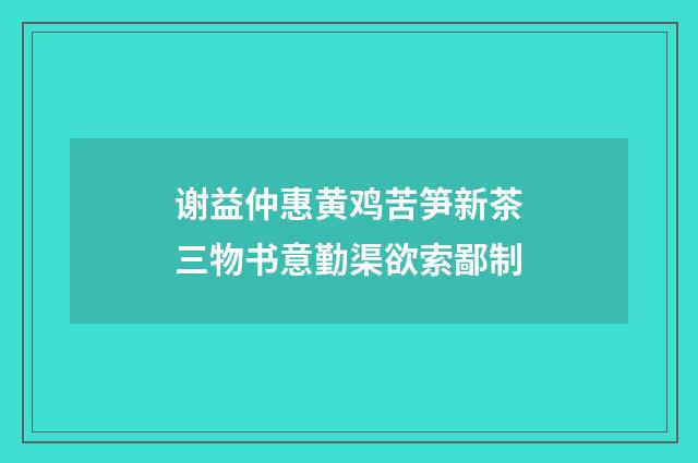谢益仲惠黄鸡苦笋新茶三物书意勤渠欲索鄙制