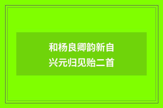 和杨良卿韵新自兴元归见贻二首