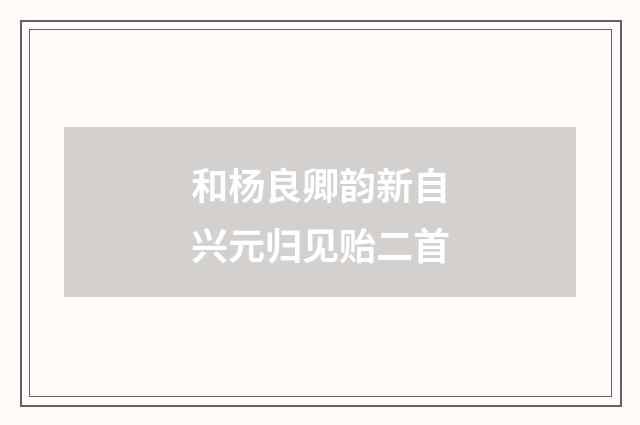 和杨良卿韵新自兴元归见贻二首