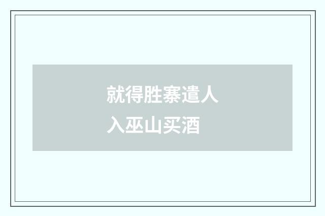 就得胜寨遣人入巫山买酒