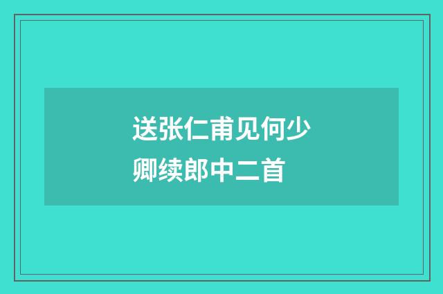 送张仁甫见何少卿续郎中二首