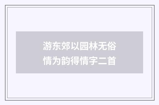 游东郊以园林无俗情为韵得情字二首