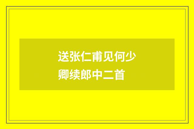 送张仁甫见何少卿续郎中二首