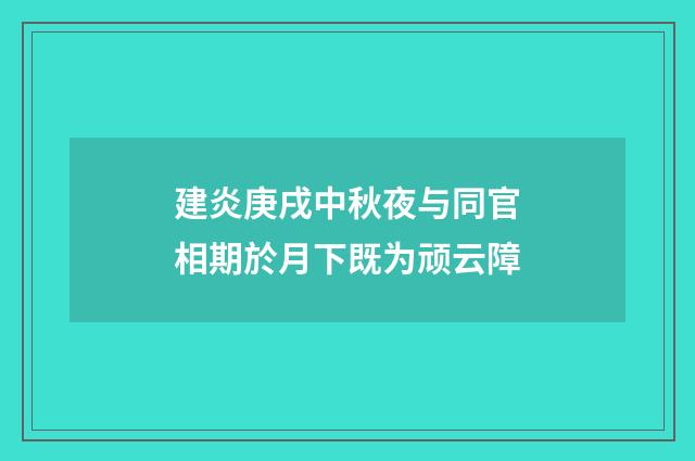 建炎庚戌中秋夜与同官相期於月下既为顽云障