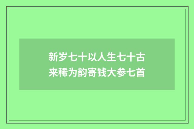新岁七十以人生七十古来稀为韵寄钱大参七首