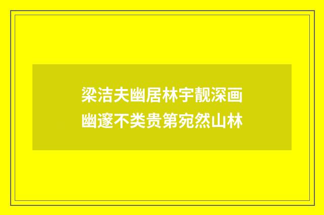 梁洁夫幽居林宇靓深画幽邃不类贵第宛然山林