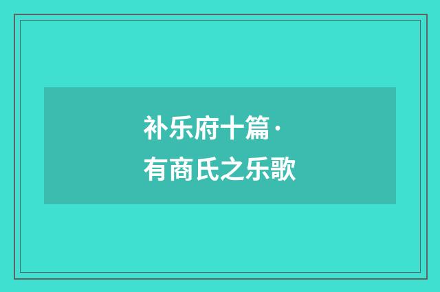 补乐府十篇·有商氏之乐歌