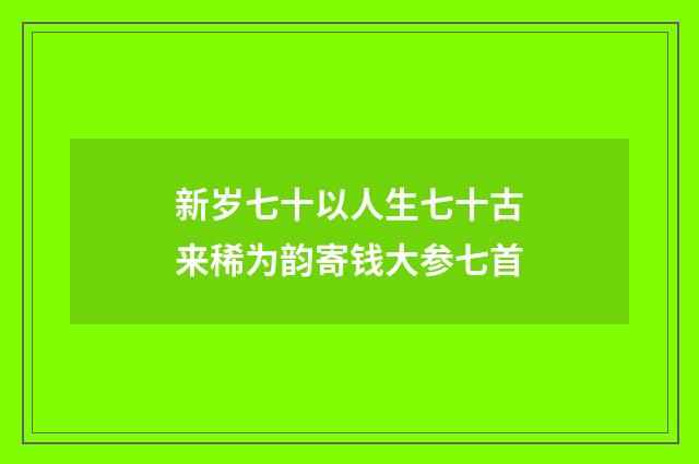 新岁七十以人生七十古来稀为韵寄钱大参七首
