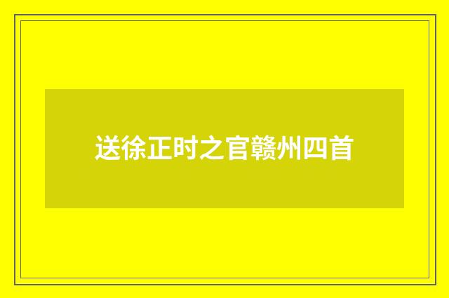 送徐正时之官赣州四首