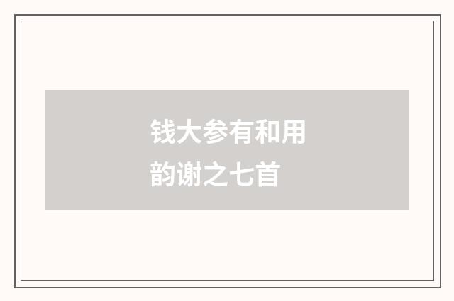 钱大参有和用韵谢之七首
