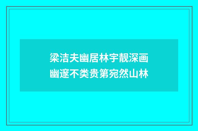 梁洁夫幽居林宇靓深画幽邃不类贵第宛然山林