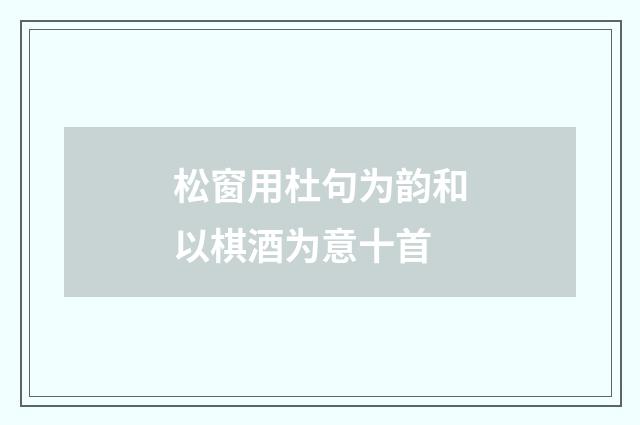 松窗用杜句为韵和以棋酒为意十首