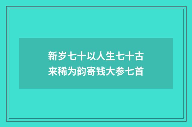 新岁七十以人生七十古来稀为韵寄钱大参七首