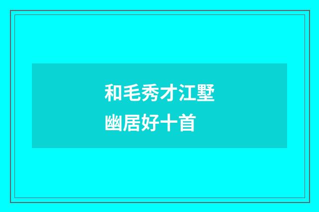 和毛秀才江墅幽居好十首