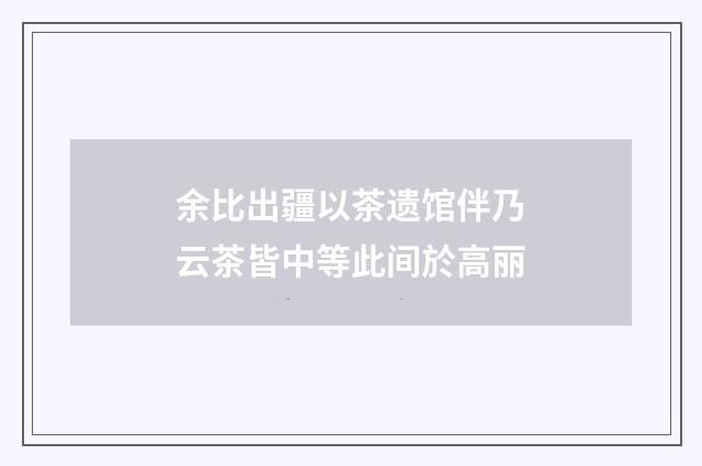 余比出疆以茶遗馆伴乃云茶皆中等此间於高丽
