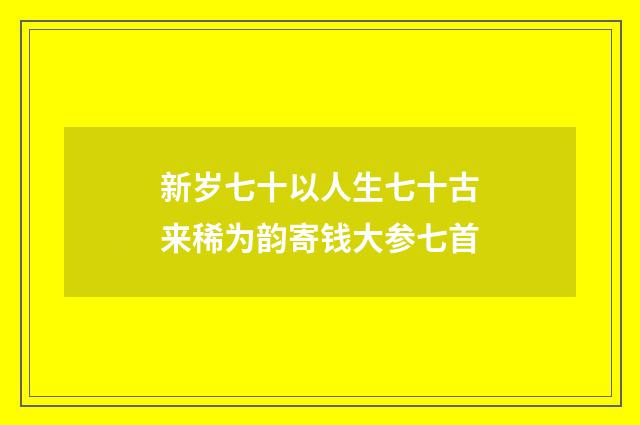 新岁七十以人生七十古来稀为韵寄钱大参七首