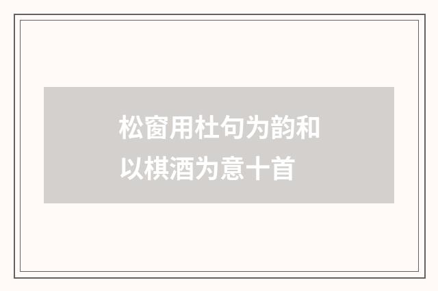 松窗用杜句为韵和以棋酒为意十首