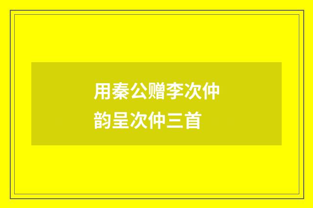 用秦公赠李次仲韵呈次仲三首