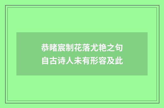 恭睹宸制花落尤艳之句自古诗人未有形容及此