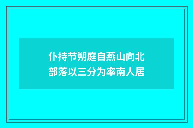仆持节朔庭自燕山向北部落以三分为率南人居