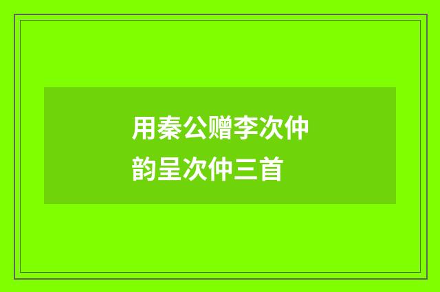 用秦公赠李次仲韵呈次仲三首