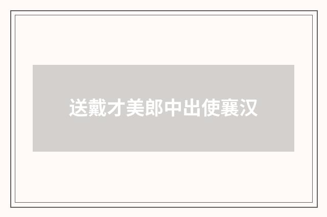 送戴才美郎中出使襄汉