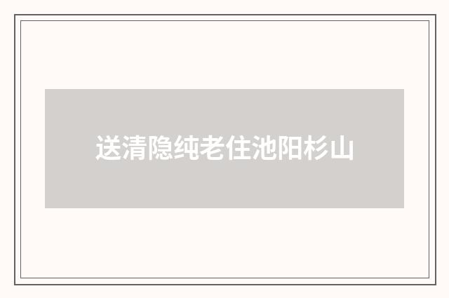 送清隐纯老住池阳杉山