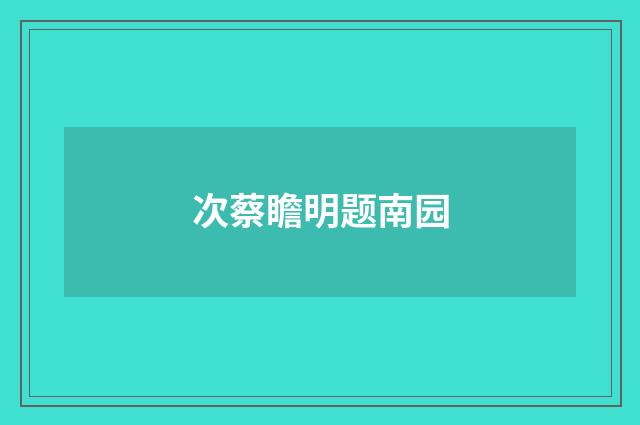 次蔡瞻明题南园