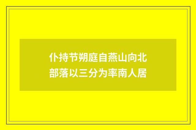 仆持节朔庭自燕山向北部落以三分为率南人居