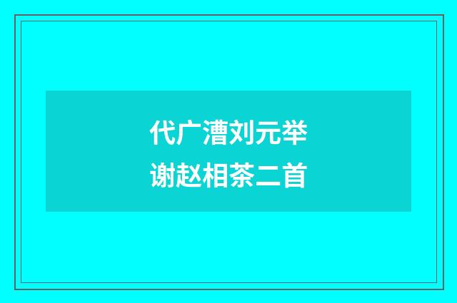 代广漕刘元举谢赵相茶二首