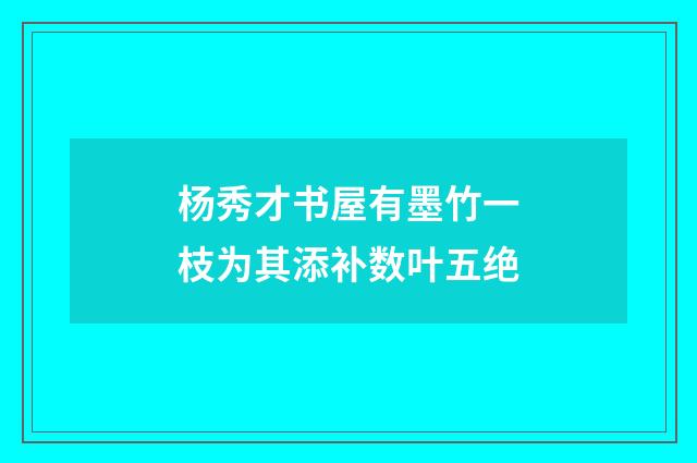杨秀才书屋有墨竹一枝为其添补数叶五绝