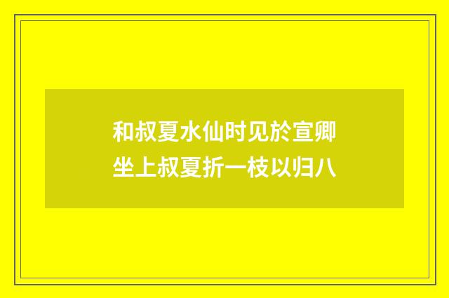和叔夏水仙时见於宣卿坐上叔夏折一枝以归八