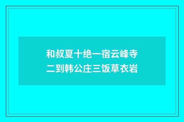 和叔夏十绝一宿云峰寺二到韩公庄三饭草衣岩