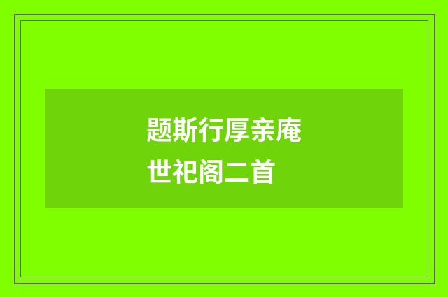 题斯行厚亲庵世祀阁二首