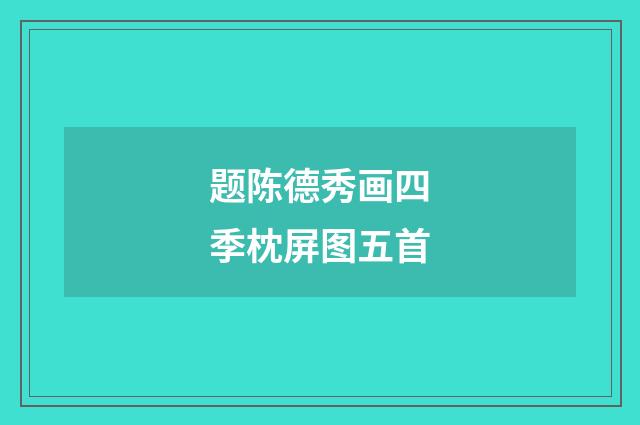 题陈德秀画四季枕屏图五首