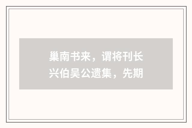 巢南书来，谓将刊长兴伯吴公遗集，先期