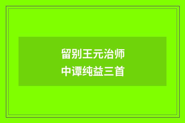 留别王元治师中谭纯益三首
