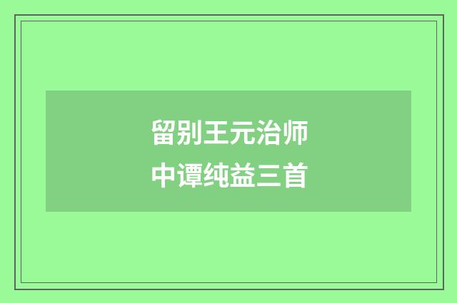 留别王元治师中谭纯益三首